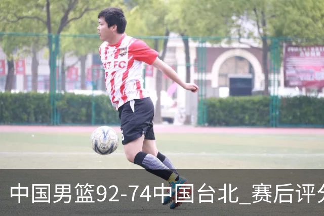 中国男篮92-74中国台北 赛后评分:胡金秋最高 高诗岩最低 郭士强低分